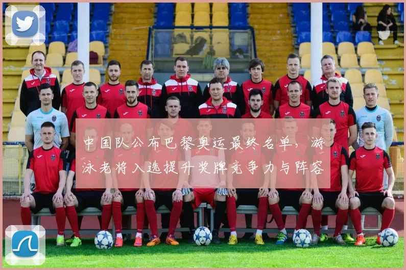 中国队公布巴黎奥运最终名单，游泳老将入选提升奖牌竞争力与阵容深度