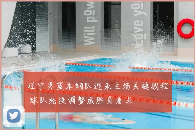 辽宁男篮本钢队迎来主场关键战程 球队轮换调整成胜负看点