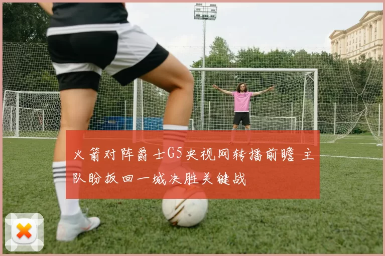 火箭对阵爵士G5央视网转播前瞻 主队盼扳回一城决胜关键战