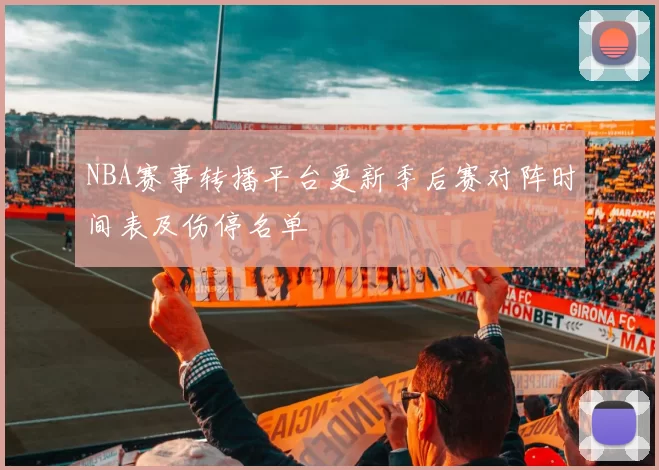 NBA赛事转播平台更新季后赛对阵时间表及伤停名单