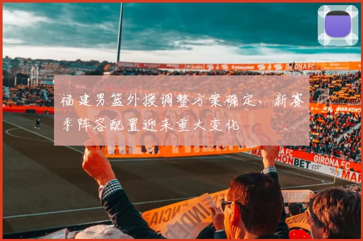 福建男篮外援调整方案确定，新赛季阵容配置迎来重大变化