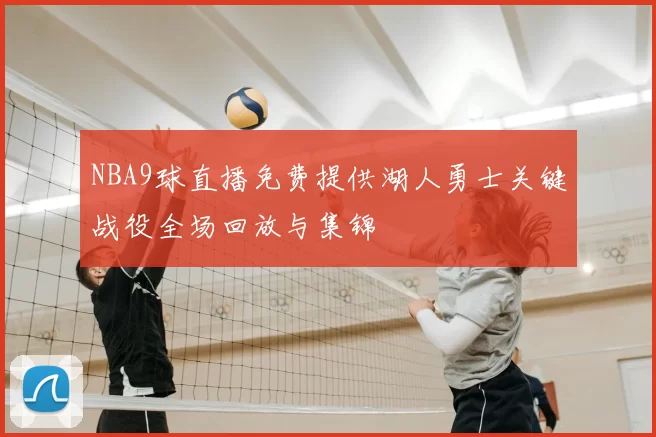 NBA9球直播免费提供湖人勇士关键战役全场回放与集锦