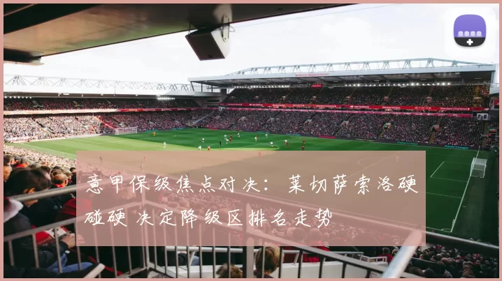 意甲保级焦点对决：莱切萨索洛硬碰硬 决定降级区排名走势