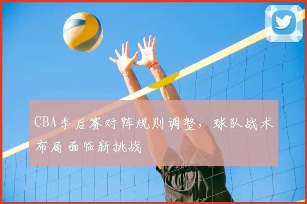 CBA季后赛对阵规则调整，球队战术布局面临新挑战