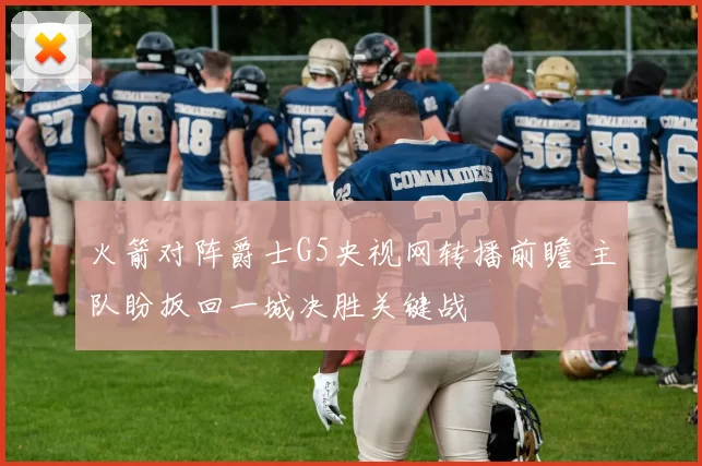 火箭对阵爵士G5央视网转播前瞻 主队盼扳回一城决胜关键战