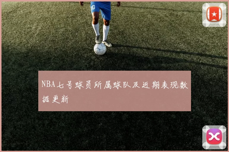 NBA七号球员所属球队及近期表现数据更新