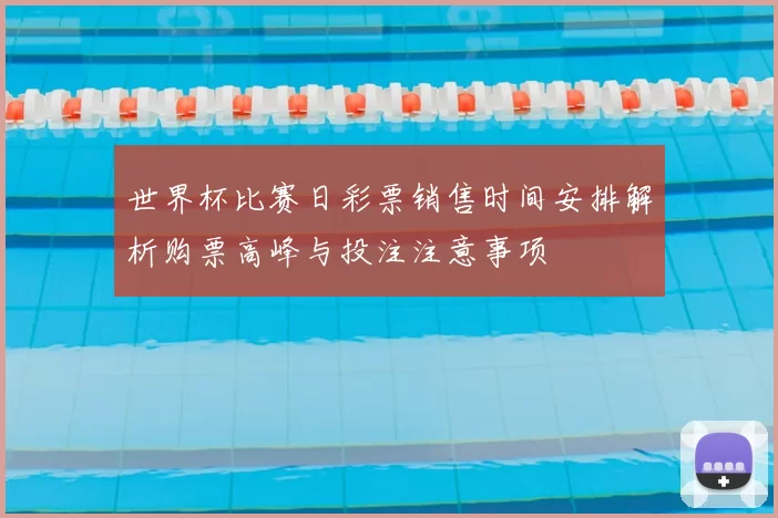 世界杯比赛日彩票销售时间安排解析购票高峰与投注注意事项