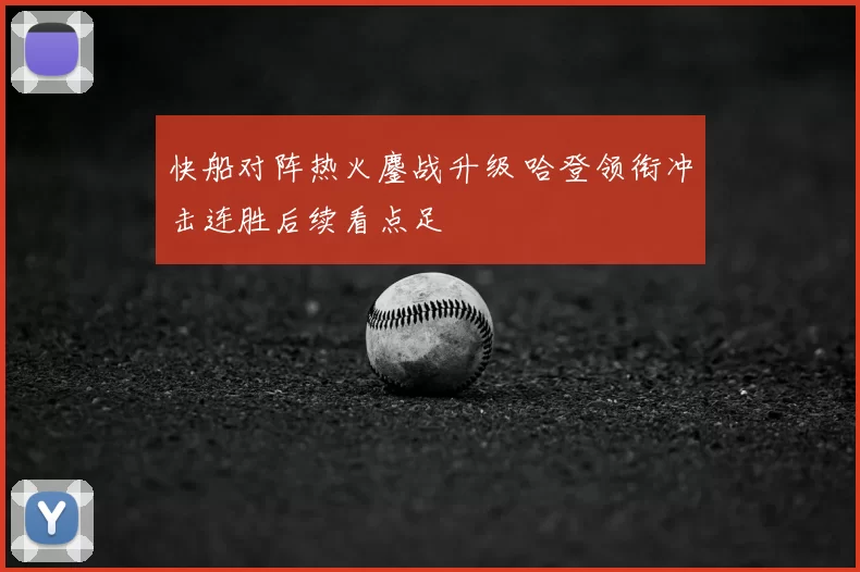 快船对阵热火鏖战升级 哈登领衔冲击连胜后续看点足