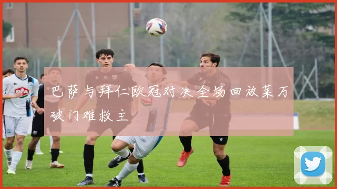 巴萨与拜仁欧冠对决全场回放莱万破门难救主