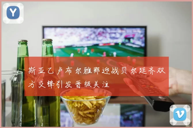 斯亚乙卢布尔雅那迎战贝尔廷齐双方交锋引发晋级关注