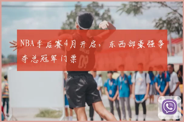 NBA季后赛4月开启，东西部豪强争夺总冠军门票