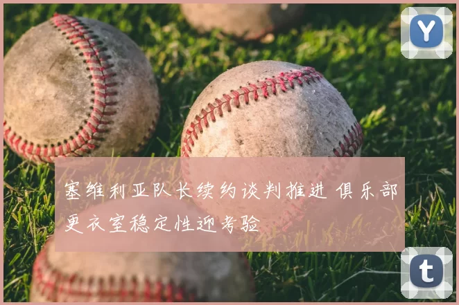 塞维利亚队长续约谈判推进 俱乐部更衣室稳定性迎考验
