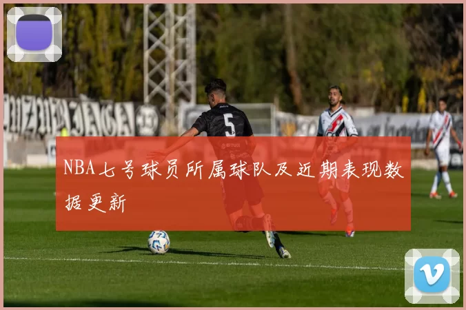 NBA七号球员所属球队及近期表现数据更新