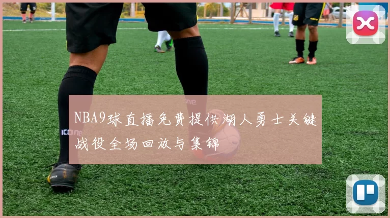NBA9球直播免费提供湖人勇士关键战役全场回放与集锦