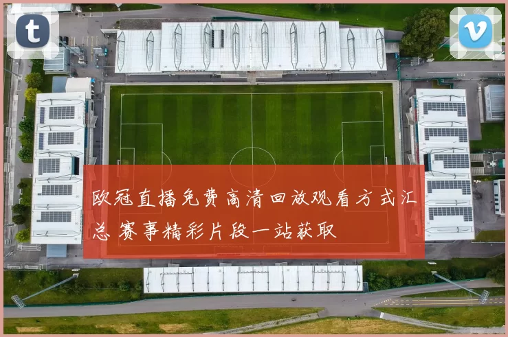 欧冠直播免费高清回放观看方式汇总 赛事精彩片段一站获取