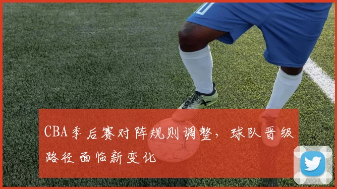 CBA季后赛对阵规则调整，球队晋级路径面临新变化