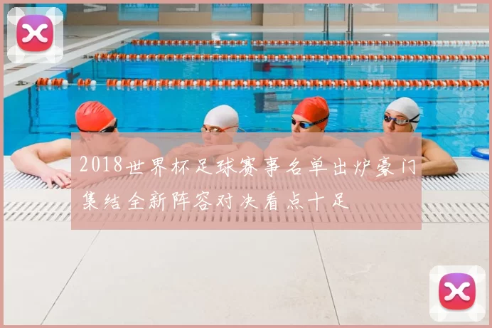 2018世界杯足球赛事名单出炉豪门集结全新阵容对决看点十足