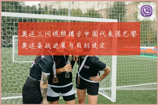 奥运三问视频揭示中国代表团巴黎奥运备战进展与目标设定