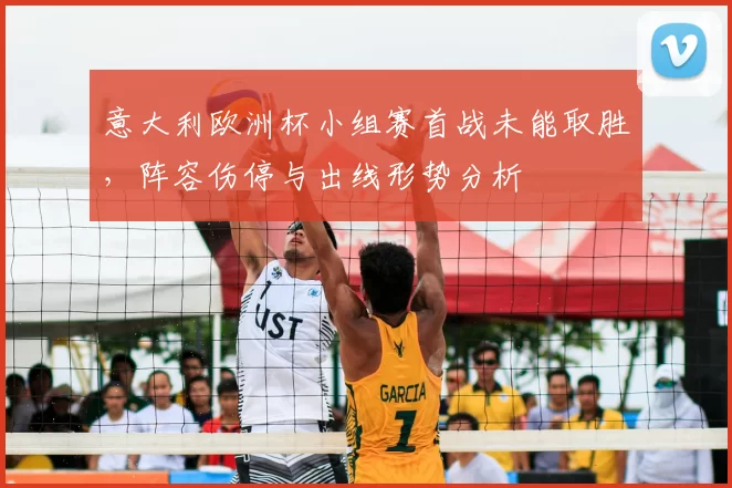意大利欧洲杯小组赛首战未能取胜，阵容伤停与出线形势分析